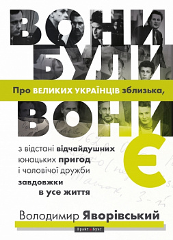 Вони були, вони є. Про ВЕЛИКИХ УКРАЇНЦІВ зблизька, з відстані відчайдушних юнацьких пригод і чоловічої дружби завдовжки в усе життя