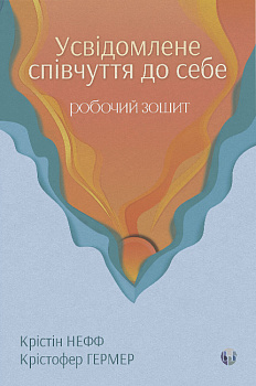Усвідомлене співчуття до себе. Робочий зошит. Перевірений спосіб прийняти себе, набути внутрішньої сили та процвітати