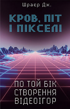 Кров, піт і пікселі. По той бік створення відеоігор