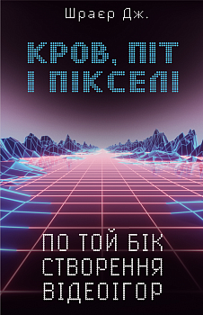 Кров, піт і пікселі. Тріумфальні та бурхливі історії по той бік створення відеоігор