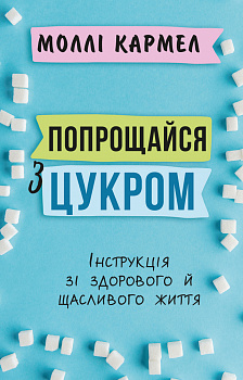 Попрощайся з цукром. Інструкція зі здорового й щасливого життя