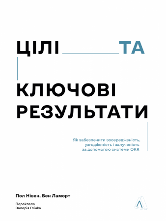 Книга Цілі та ключові результати. Як забезпечити зосередженість, узгодженість і залученість за допомогою системи OKR